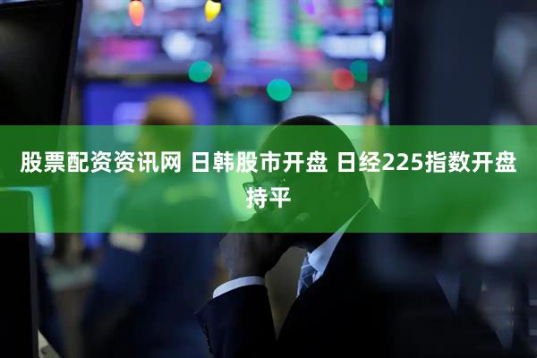 股票配资资讯网 日韩股市开盘 日经225指数开盘持平