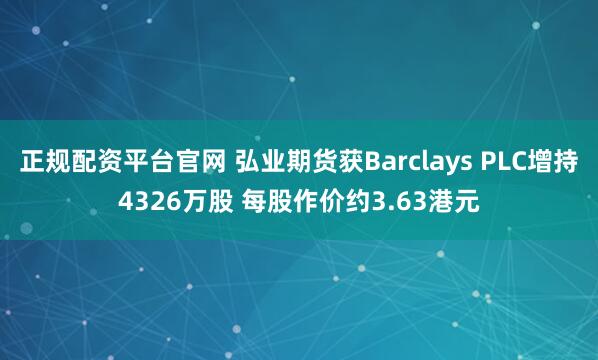 正规配资平台官网 弘业期货获Barclays PLC增持4326万股 每股作价约3.63港元