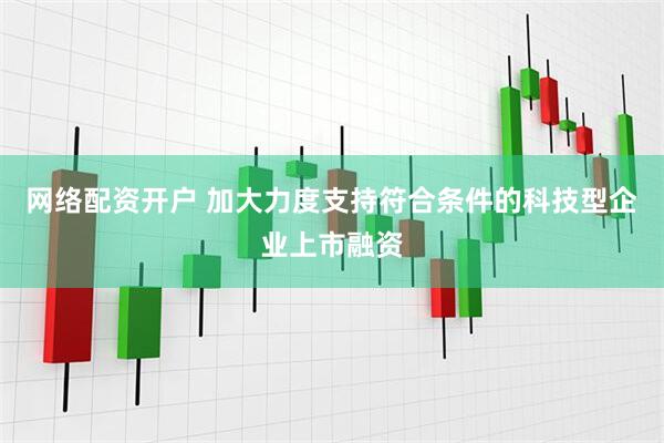 网络配资开户 加大力度支持符合条件的科技型企业上市融资