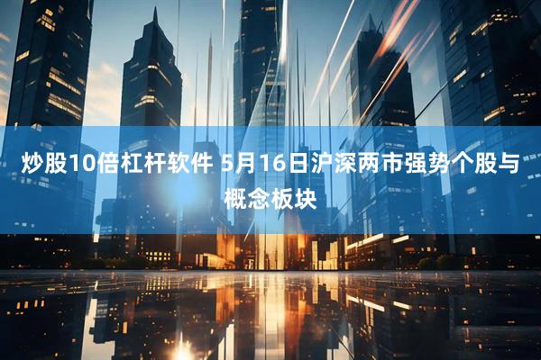 炒股10倍杠杆软件 5月16日沪深两市强势个股与概念板块