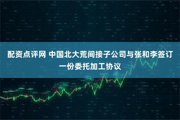 配资点评网 中国北大荒间接子公司与张和李签订一份委托加工协议