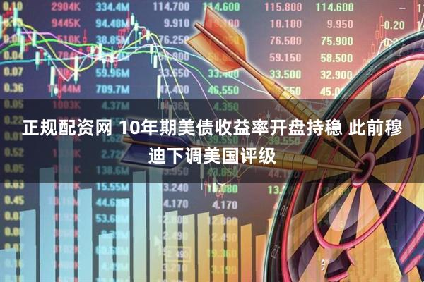 正规配资网 10年期美债收益率开盘持稳 此前穆迪下调美国评级