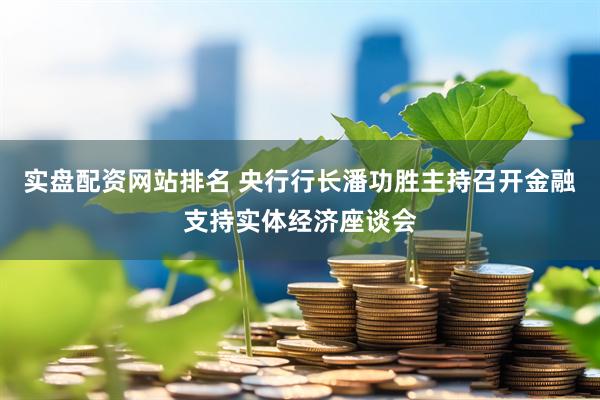 实盘配资网站排名 央行行长潘功胜主持召开金融支持实体经济座谈会