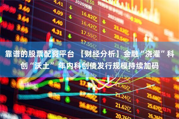 靠谱的股票配资平台 【财经分析】金融“浇灌”科创“沃土” 年内科创债发行规模持续加码