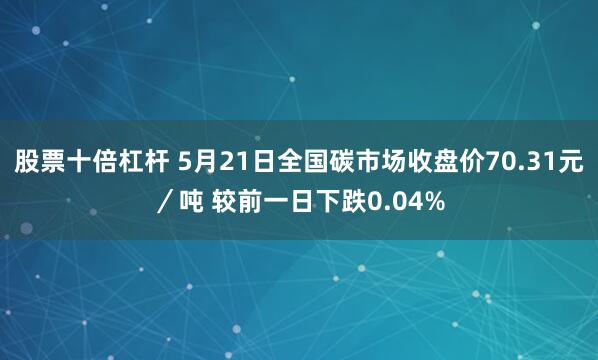 股票十倍杠杆 5月21日全国碳市场收盘价70.31元／吨 较前一日下跌0.04%