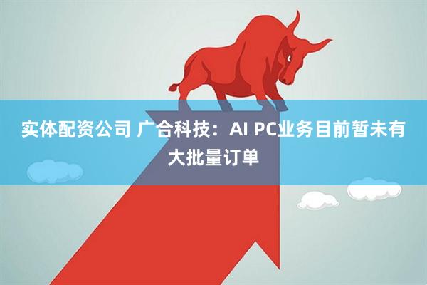 实体配资公司 广合科技：AI PC业务目前暂未有大批量订单