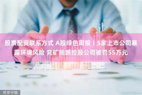 股票配资联系方式 A股绿色周报丨5家上市公司暴露环境风险 兖矿能源控股公司被罚55万元