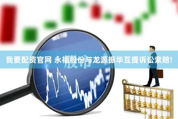 我要配资官网 永福股份与龙源振华互提诉讼索赔!