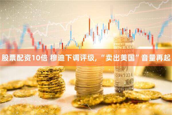 股票配资10倍 穆迪下调评级, “卖出美国”音量再起