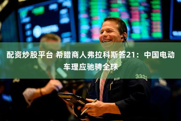 配资炒股平台 希腊商人弗拉科斯答21：中国电动车理应驰骋全球