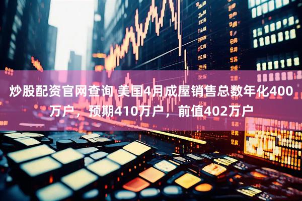 炒股配资官网查询 美国4月成屋销售总数年化400万户，预期410万户，前值402万户