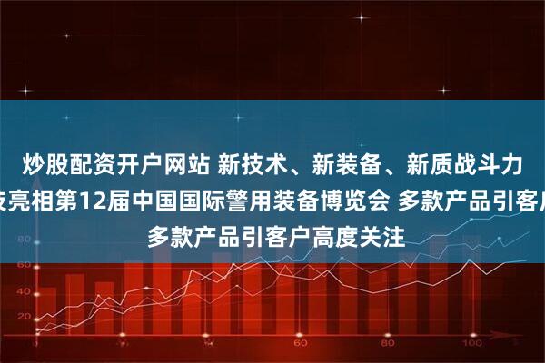炒股配资开户网站 新技术、新装备、新质战斗力丨盛视科技亮相第12届中国国际警用装备博览会 多款产品引客户高度关注