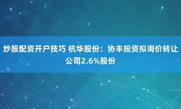 炒股配资开户技巧 杭华股份：协丰投资拟询价转让公司2.6%股份