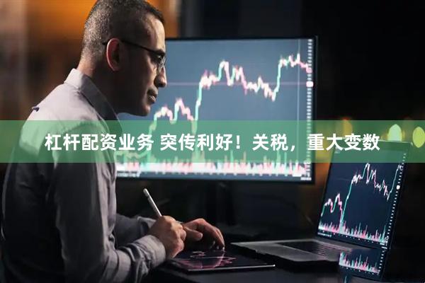 杠杆配资业务 突传利好！关税，重大变数