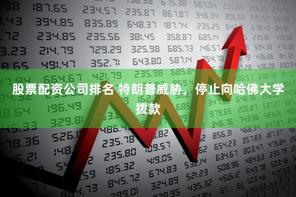 股票配资公司排名 特朗普威胁，停止向哈佛大学拨款
