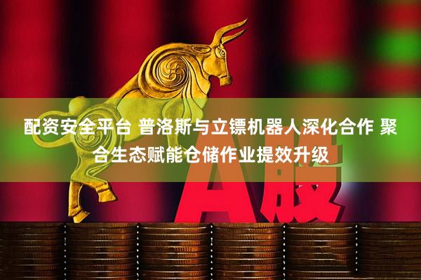 配资安全平台 普洛斯与立镖机器人深化合作 聚合生态赋能仓储作业提效升级