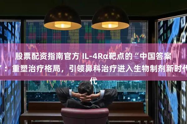 股票配资指南官方 IL-4Rα靶点的“中国答案”：重塑治疗格局，引领鼻科治疗进入生物制剂新时代