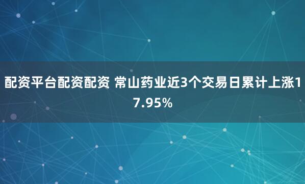 配资平台配资配资 常山药业近3个交易日累计上涨17.95%