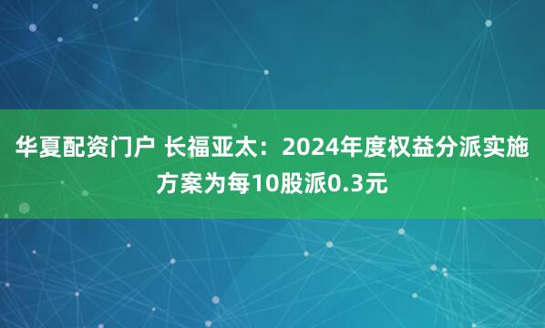 华夏配资门户 长福亚太：2024年度权益分派实施方案为每10股派0.3元