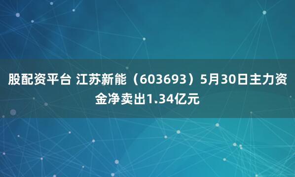 股配资平台 江苏新能（603693）5月30日主力资金净卖出1.34亿元