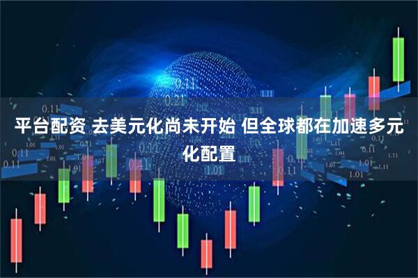 平台配资 去美元化尚未开始 但全球都在加速多元化配置