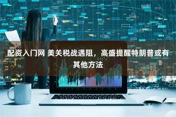 配资入门网 美关税战遇阻，高盛提醒特朗普或有其他方法