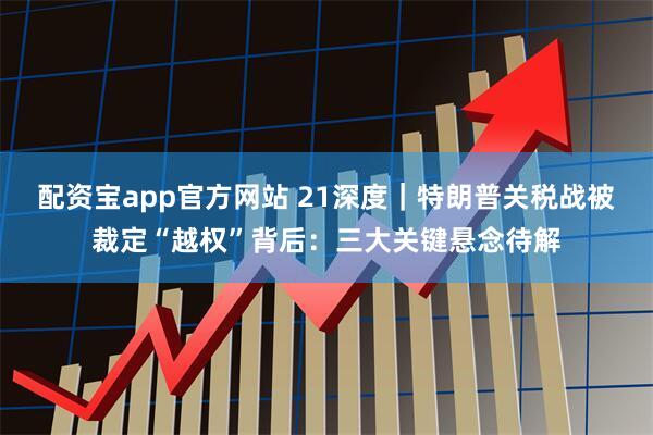 配资宝app官方网站 21深度｜特朗普关税战被裁定“越权”背后：三大关键悬念待解