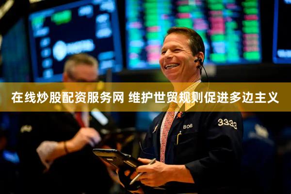 在线炒股配资服务网 维护世贸规则促进多边主义