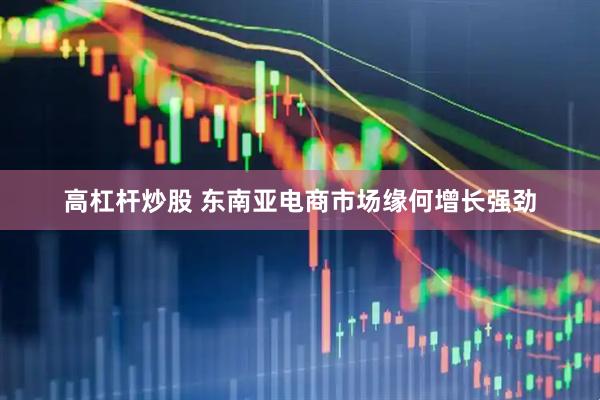 高杠杆炒股 东南亚电商市场缘何增长强劲