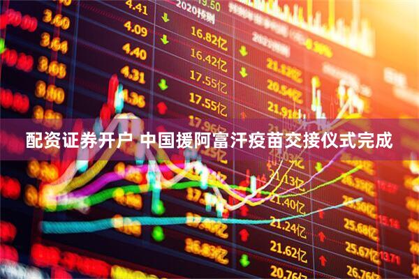 配资证券开户 中国援阿富汗疫苗交接仪式完成