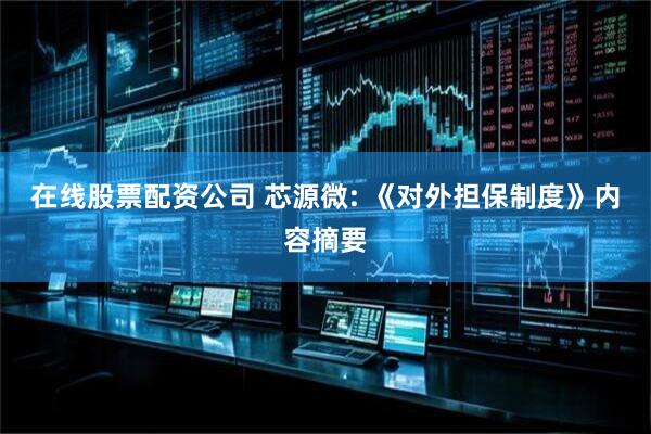 在线股票配资公司 芯源微: 《对外担保制度》内容摘要