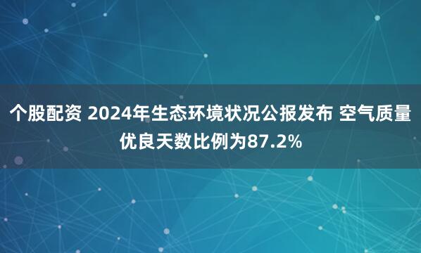 个股配资 2024年生态环境状况公报发布 空气质量优良天数比例为87.2%