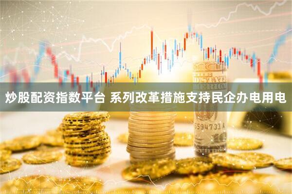 炒股配资指数平台 系列改革措施支持民企办电用电