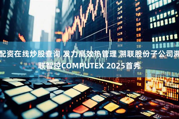 配资在线炒股查询 发力高效热管理 溯联股份子公司溯联智控COMPUTEX 2025首秀