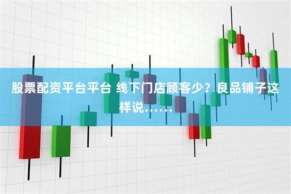 股票配资平台平台 线下门店顾客少？良品铺子这样说……