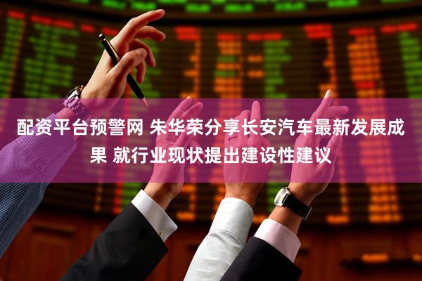 配资平台预警网 朱华荣分享长安汽车最新发展成果 就行业现状提出建设性建议