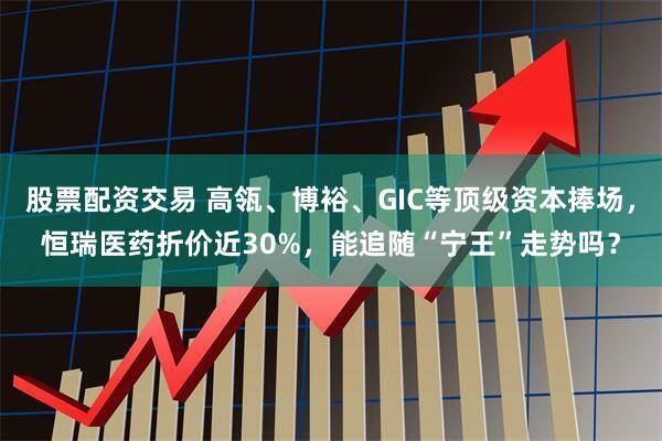 股票配资交易 高瓴、博裕、GIC等顶级资本捧场，恒瑞医药折价近30%，能追随“宁王”走势吗？