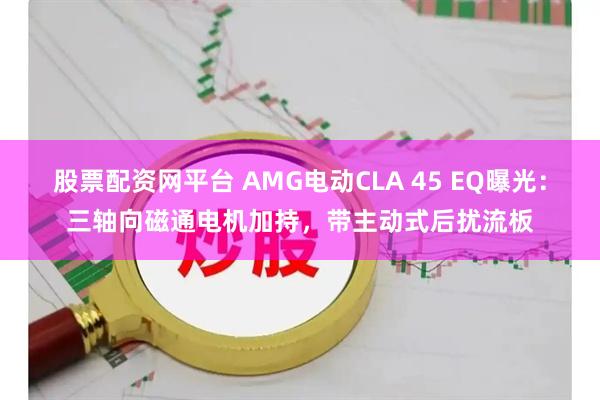 股票配资网平台 AMG电动CLA 45 EQ曝光：三轴向磁通电机加持，带主动式后扰流板