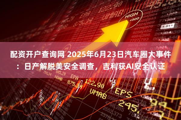 配资开户查询网 2025年6月23日汽车圈大事件：日产解脱美安全调查，吉利获AI安全认证