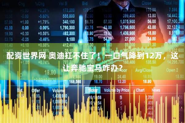 配资世界网 奥迪扛不住了！一口气降到12万，这让奔驰宝马咋办？