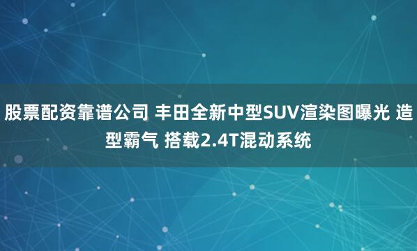 股票配资靠谱公司 丰田全新中型SUV渲染图曝光 造型霸气 搭载2.4T混动系统