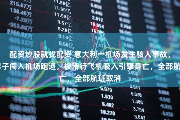 配资炒股就找配资 意大利一机场发生骇人事故，35岁男子闯入机场跑道，被滑行飞机吸入引擎身亡，全部航班取消