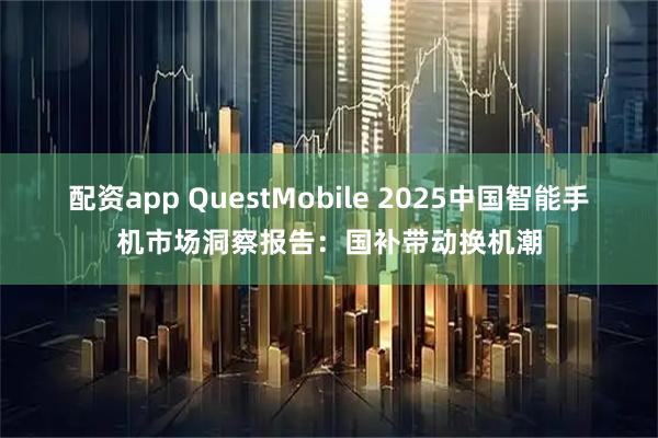 配资app QuestMobile 2025中国智能手机市场洞察报告：国补带动换机潮