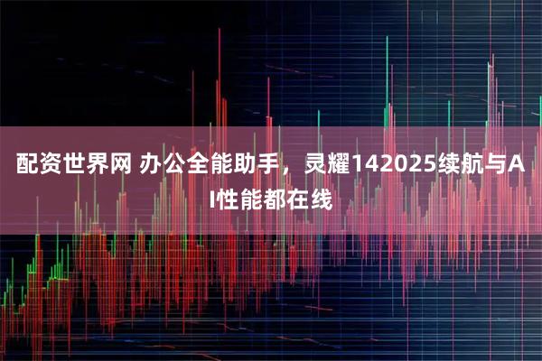 配资世界网 办公全能助手，灵耀142025续航与AI性能都在线