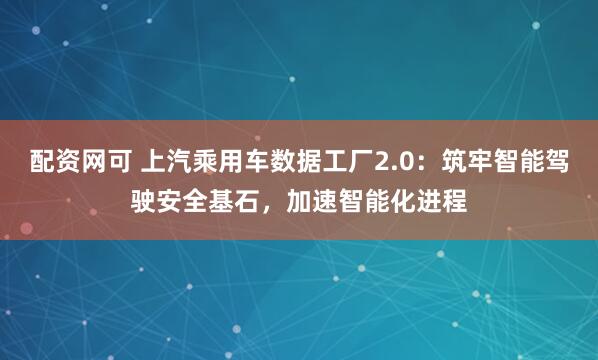 配资网可 上汽乘用车数据工厂2.0：筑牢智能驾驶安全基石，加速智能化进程