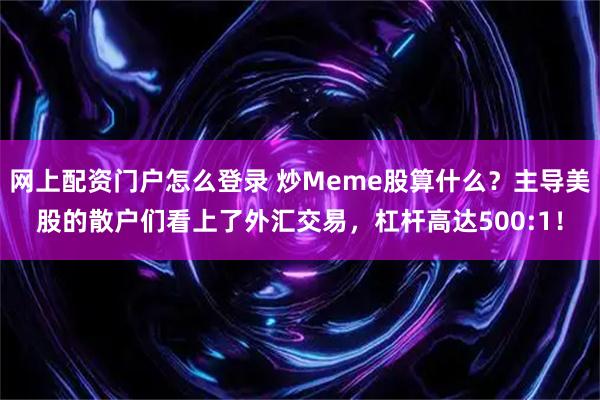 网上配资门户怎么登录 炒Meme股算什么？主导美股的散户们看上了外汇交易，杠杆高达500:1！