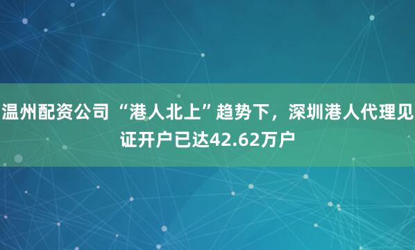 温州配资公司 “港人北上”趋势下,深圳港人代理见证开户已达42.62万户