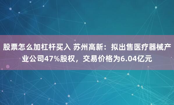 股票怎么加杠杆买入 苏州高新:拟出售医疗器械产业公司47%股权,交易价格为6.04亿元