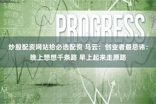 炒股配资网站拾必选配资 马云:创业者最忌讳:晚上想想千条路 早上起来走原路